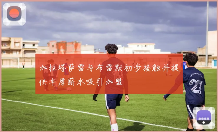 加拉塔萨雷与布雷默初步接触并提供丰厚薪水吸引加盟