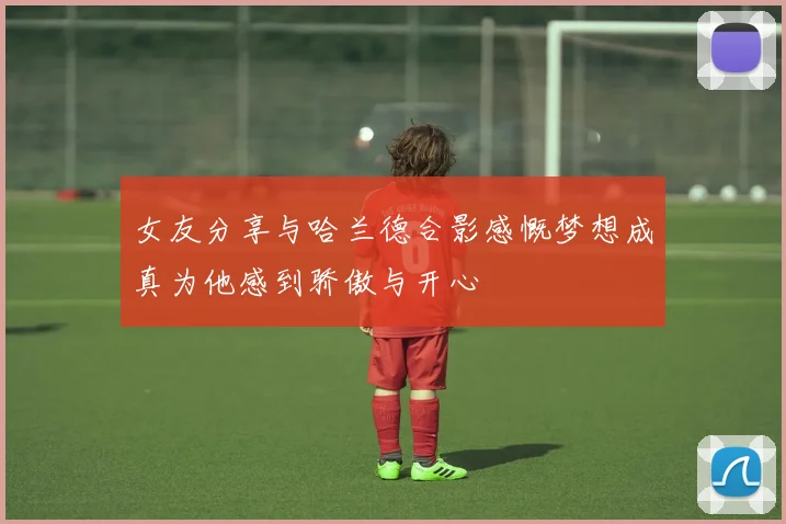 女友分享与哈兰德合影感慨梦想成真为他感到骄傲与开心