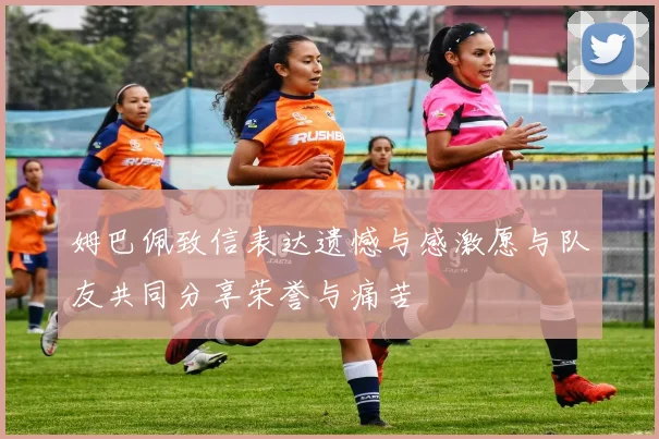 姆巴佩致信表达遗憾与感激愿与队友共同分享荣誉与痛苦