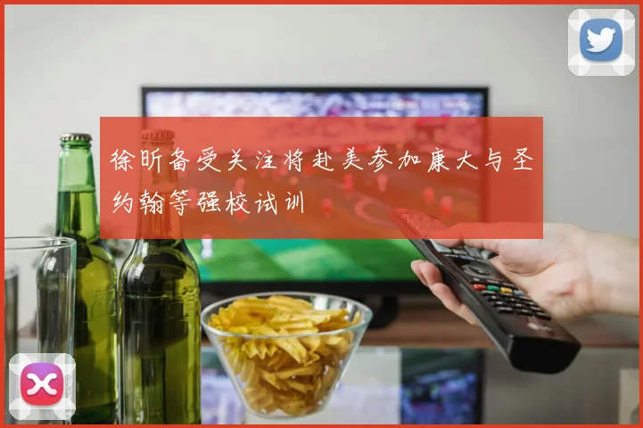 徐昕备受关注将赴美参加康大与圣约翰等强校试训