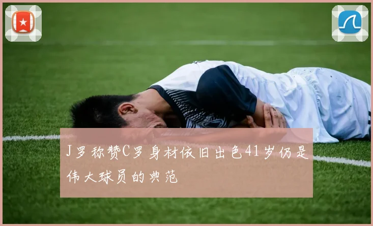 J罗称赞C罗身材依旧出色41岁仍是伟大球员的典范