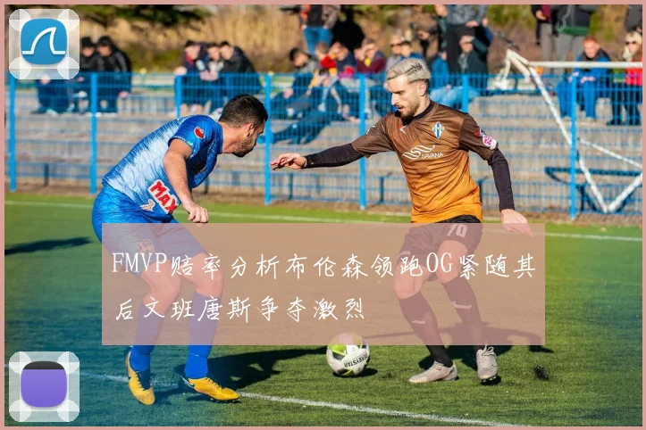 FMVP赔率分析布伦森领跑OG紧随其后文班唐斯争夺激烈
