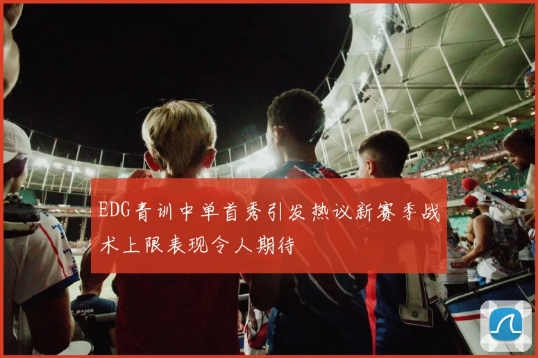 EDG青训中单首秀引发热议新赛季战术上限表现令人期待