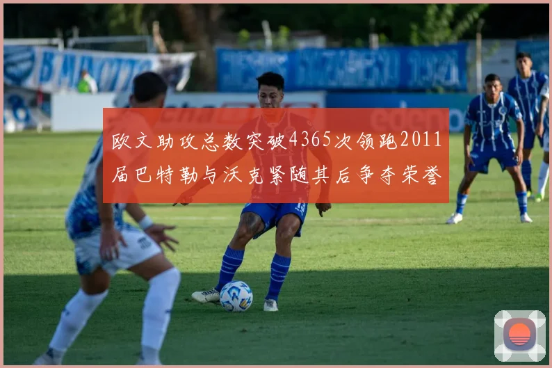 欧文助攻总数突破4365次领跑2011届巴特勒与沃克紧随其后争夺荣誉