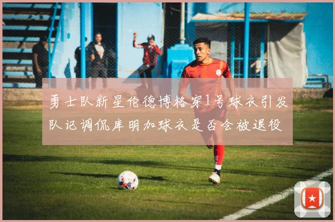勇士队新星伦德博格穿1号球衣引发队记调侃库明加球衣是否会被退役