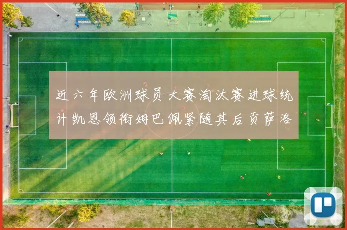 近六年欧洲球员大赛淘汰赛进球统计凯恩领衔姆巴佩紧随其后贡萨洛表现不俗