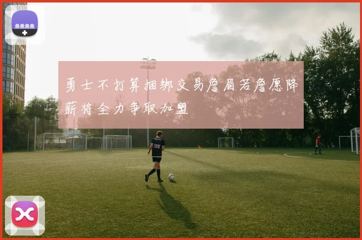勇士不打算捆绑交易詹眉若詹愿降薪将全力争取加盟