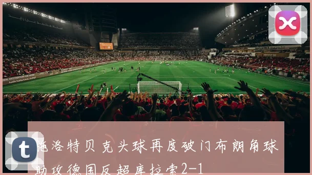 施洛特贝克头球再度破门布朗角球助攻德国反超库拉索2-1