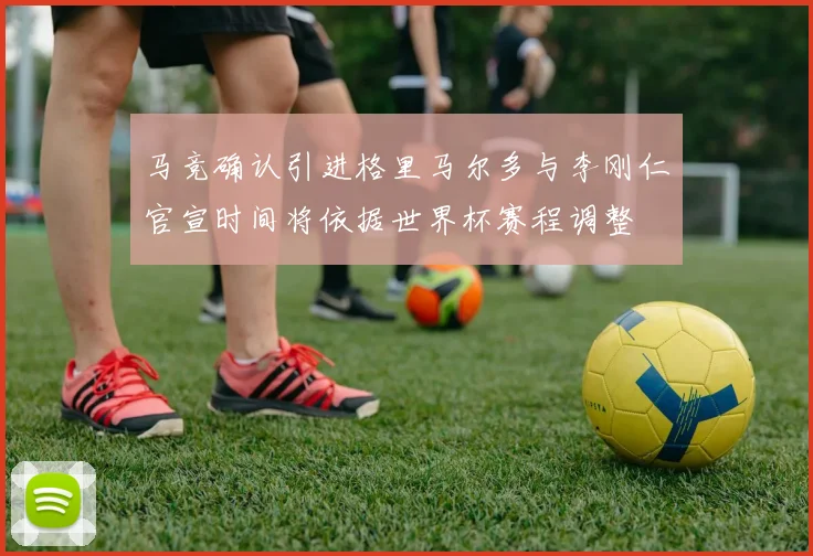 马竞确认引进格里马尔多与李刚仁官宣时间将依据世界杯赛程调整
