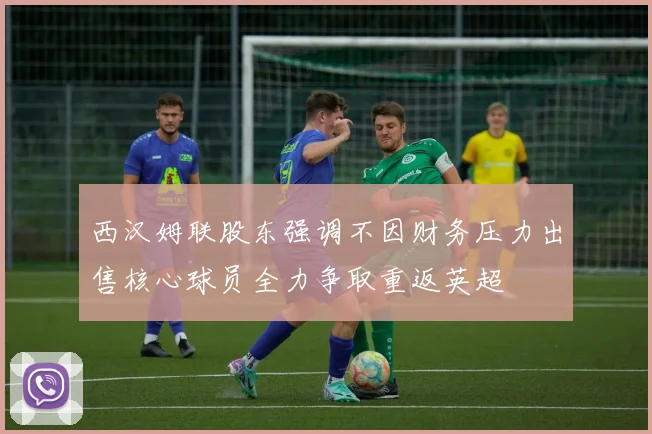 西汉姆联股东强调不因财务压力出售核心球员全力争取重返英超