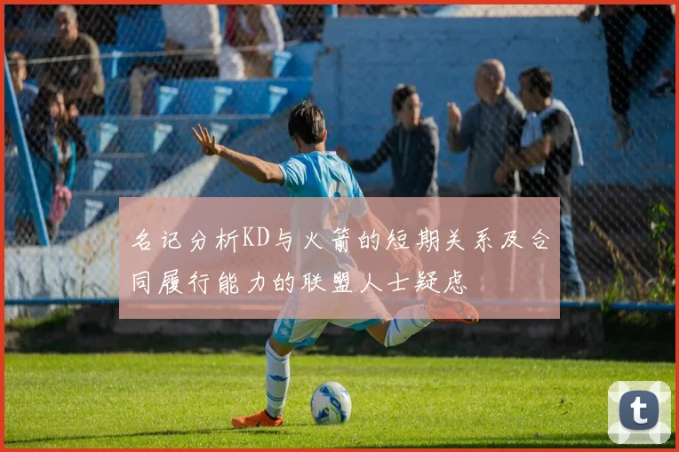 名记分析KD与火箭的短期关系及合同履行能力的联盟人士疑虑