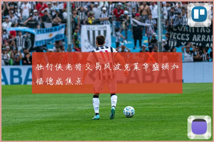 独行侠老将交易风波克莱华盛顿加福德成焦点