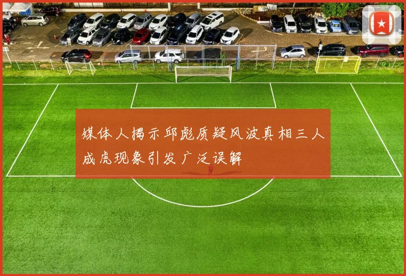 媒体人揭示邱彪质疑风波真相三人成虎现象引发广泛误解