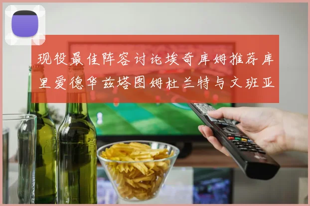 现役最佳阵容讨论埃奇库姆推荐库里爱德华兹塔图姆杜兰特与文班亚马