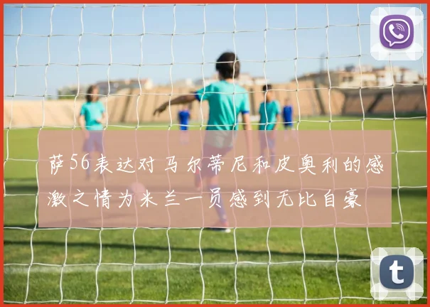 萨56表达对马尔蒂尼和皮奥利的感激之情为米兰一员感到无比自豪