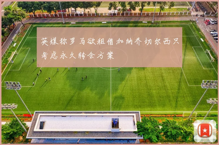 英媒称罗马欲租借加纳乔切尔西只考虑永久转会方案