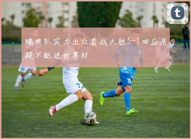 瑞典队实力出众首战大胜5-1回应质疑不配进世界杯
