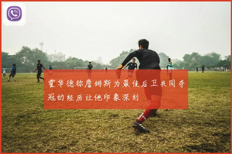 霍华德称詹姆斯为最佳后卫共同夺冠的经历让他印象深刻