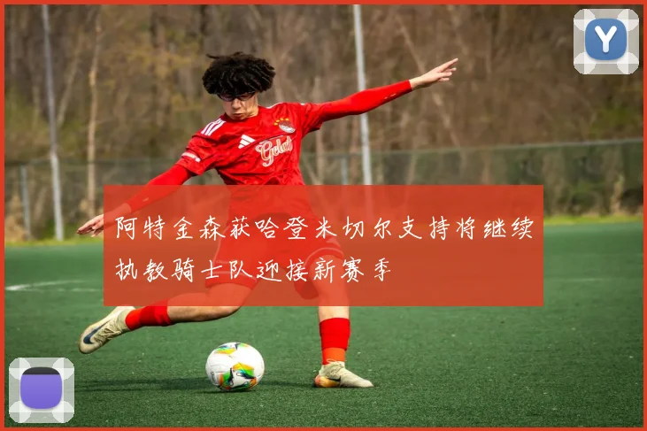 阿特金森获哈登米切尔支持将继续执教骑士队迎接新赛季