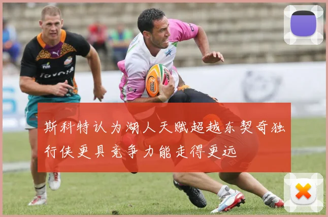 斯科特认为湖人天赋超越东契奇独行侠更具竞争力能走得更远