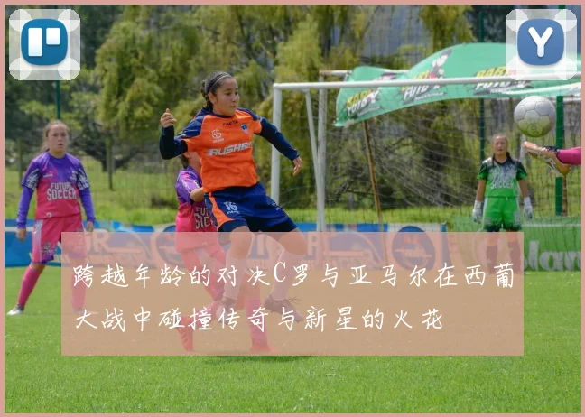 跨越年龄的对决C罗与亚马尔在西葡大战中碰撞传奇与新星的火花