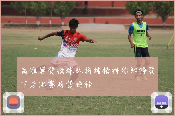 高准翼赞扬球队拼搏精神称郑铮罚下后比赛局势逆转
