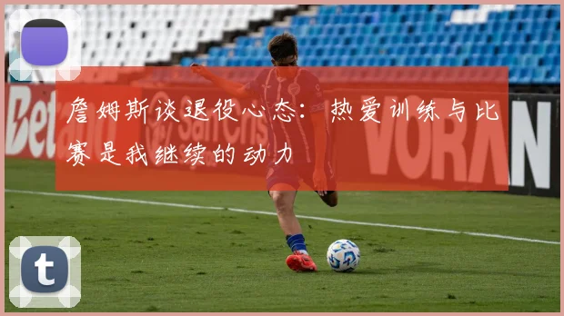 詹姆斯谈退役心态：热爱训练与比赛是我继续的动力