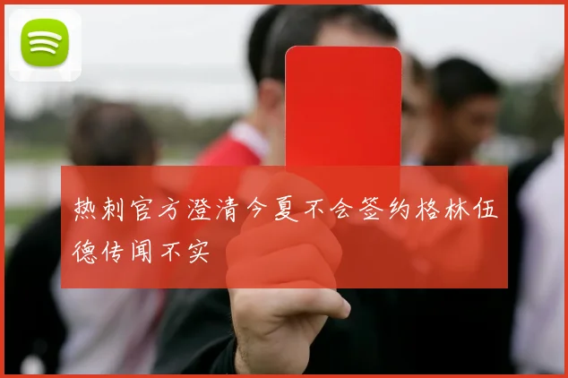 热刺官方澄清今夏不会签约格林伍德传闻不实