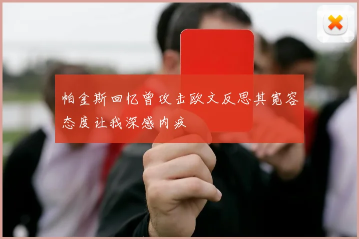 帕金斯回忆曾攻击欧文反思其宽容态度让我深感内疚