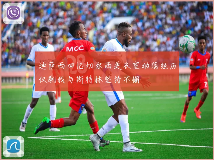 迪萨西回忆切尔西更衣室动荡经历仅剩我与斯特林坚持不懈
