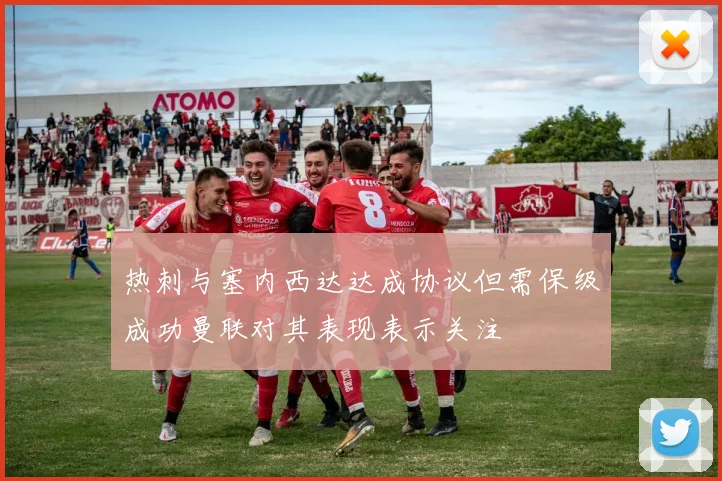 热刺与塞内西达达成协议但需保级成功曼联对其表现表示关注