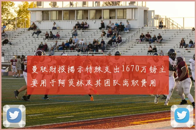 曼联财报揭示特殊支出1670万镑主要用于阿莫林及其团队离职费用