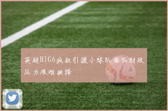 英超BIG6疯狂引援小球队面临财政压力艰难抉择
