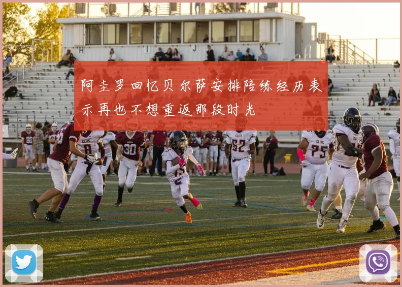 阿圭罗回忆贝尔萨安排陪练经历表示再也不想重返那段时光