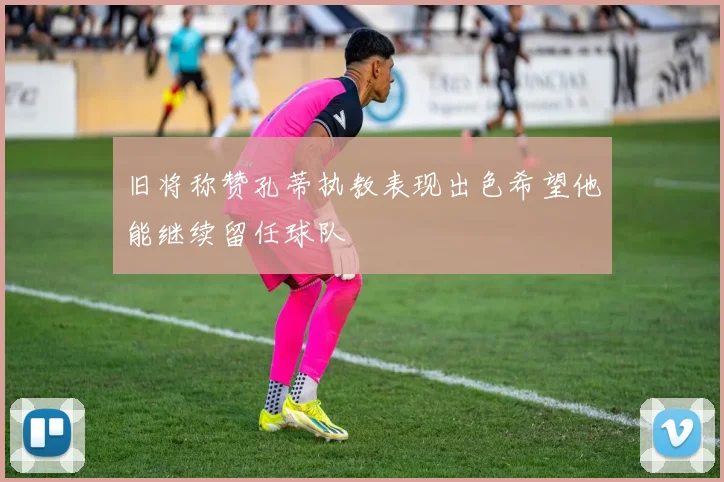 旧将称赞孔蒂执教表现出色希望他能继续留任球队