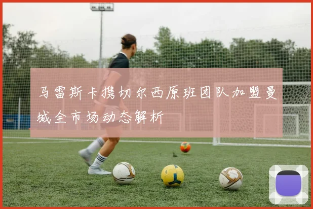 马雷斯卡携切尔西原班团队加盟曼城全市场动态解析