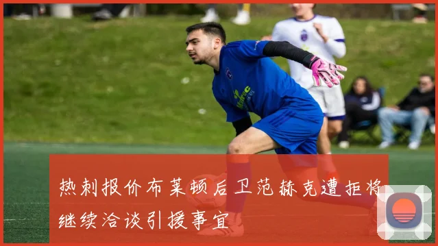 热刺报价布莱顿后卫范赫克遭拒将继续洽谈引援事宜
