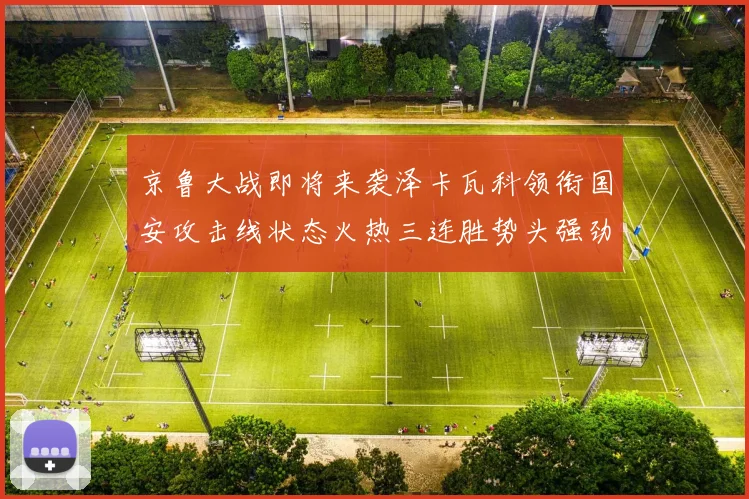 京鲁大战即将来袭泽卡瓦科领衔国安攻击线状态火热三连胜势头强劲