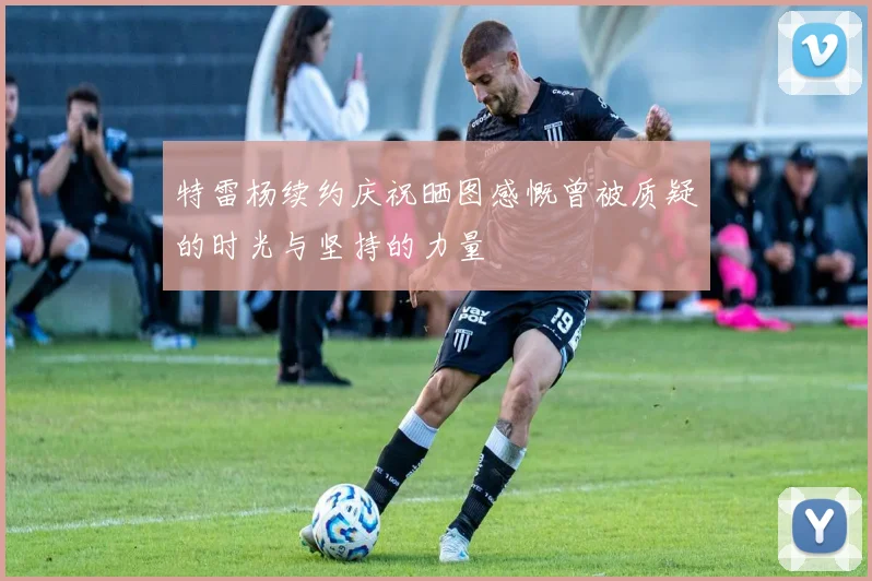 特雷杨续约庆祝晒图感慨曾被质疑的时光与坚持的力量
