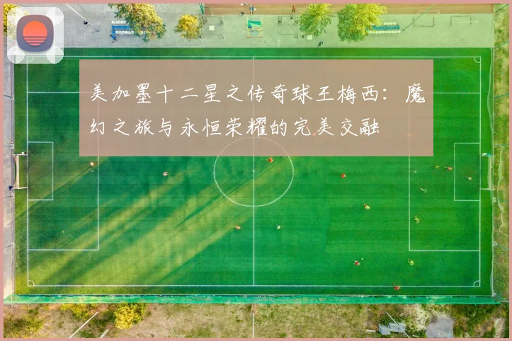 美加墨十二星之传奇球王梅西：魔幻之旅与永恒荣耀的完美交融
