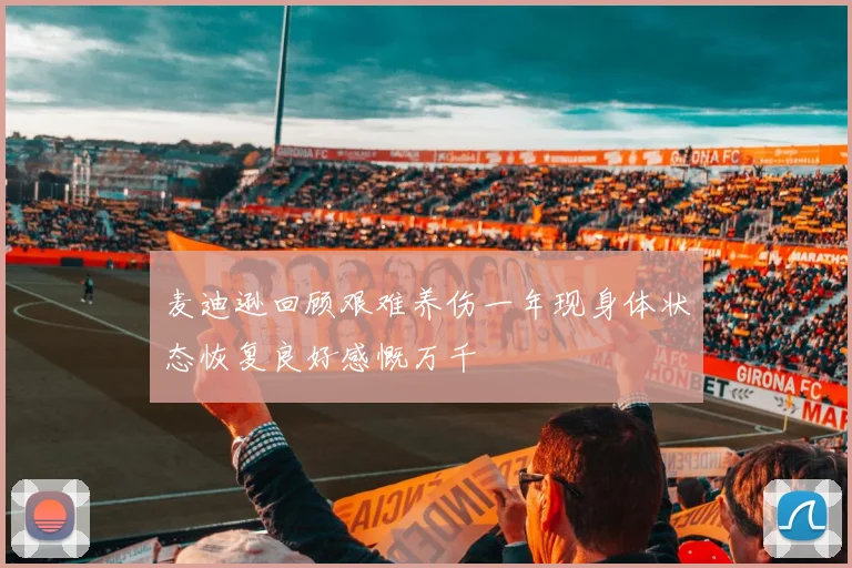 麦迪逊回顾艰难养伤一年现身体状态恢复良好感慨万千