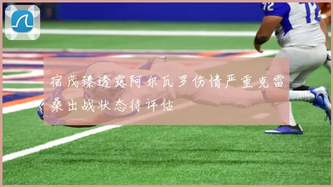 宿茂臻透露阿尔瓦罗伤情严重克雷桑出战状态待评估