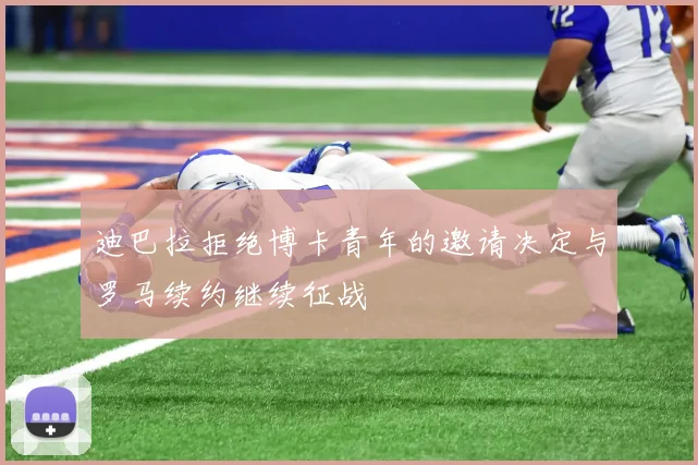 迪巴拉拒绝博卡青年的邀请决定与罗马续约继续征战