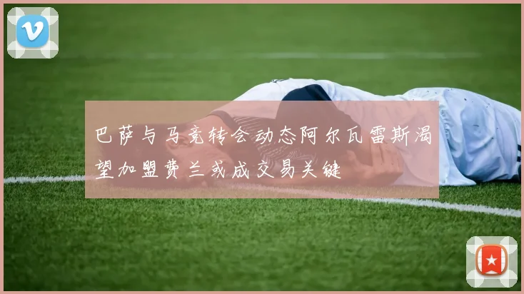 巴萨与马竞转会动态阿尔瓦雷斯渴望加盟费兰或成交易关键