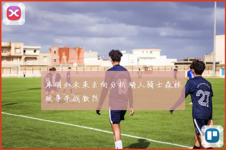库明加未来去向分析湖人骑士森林狼争夺战激烈