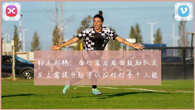 铃木彩艳：面对落后局面鼓励队友反击需提升防守以应对对手个人能力